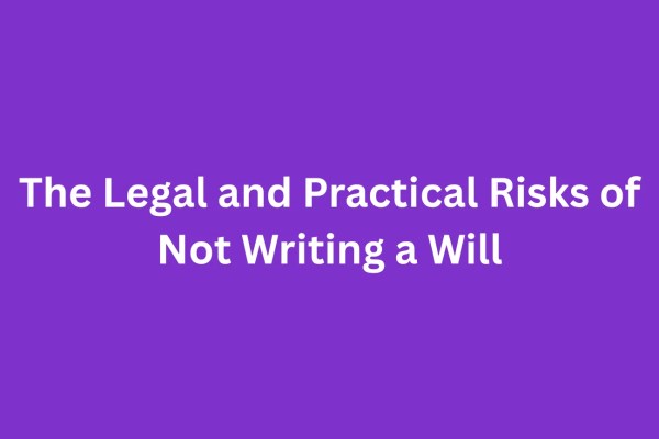 The Legal and Practical Risks of Not Writing a Will