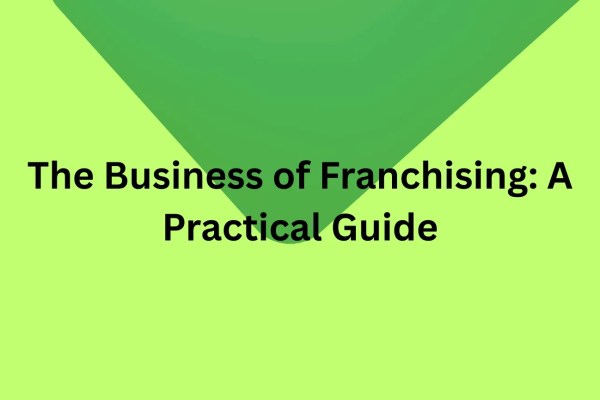 The Business of Franchising: A Practical Guide